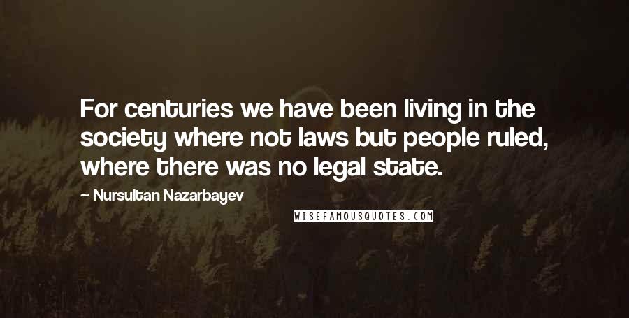 Nursultan Nazarbayev Quotes: For centuries we have been living in the society where not laws but people ruled, where there was no legal state.