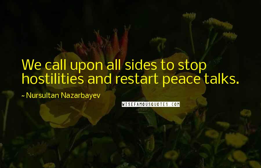 Nursultan Nazarbayev Quotes: We call upon all sides to stop hostilities and restart peace talks.