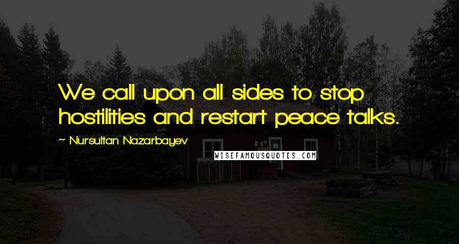 Nursultan Nazarbayev Quotes: We call upon all sides to stop hostilities and restart peace talks.