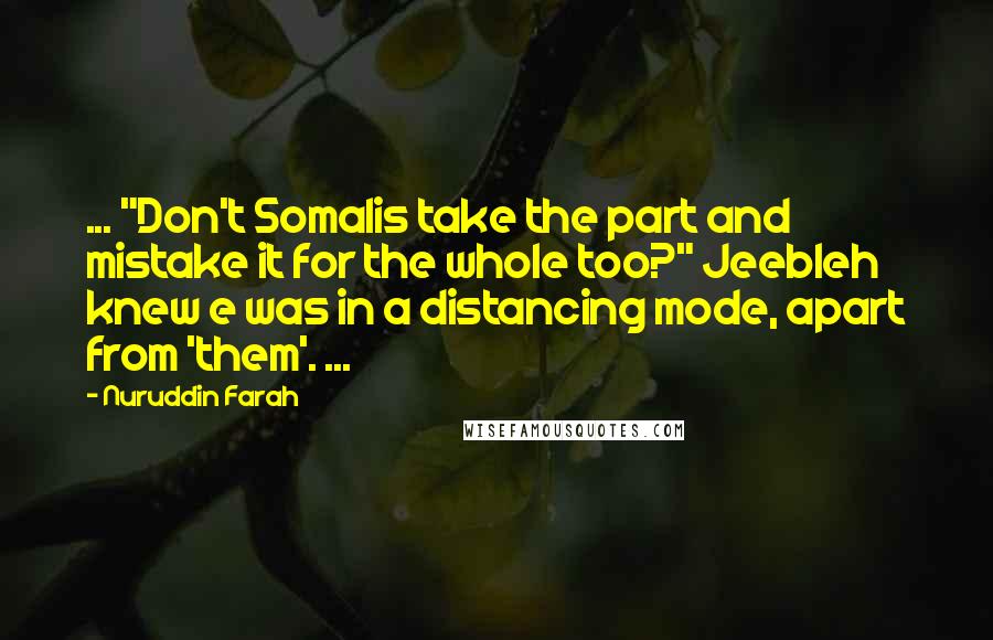 Nuruddin Farah Quotes: ... "Don't Somalis take the part and mistake it for the whole too?" Jeebleh knew e was in a distancing mode, apart from 'them'. ...