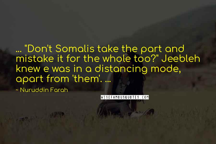 Nuruddin Farah Quotes: ... "Don't Somalis take the part and mistake it for the whole too?" Jeebleh knew e was in a distancing mode, apart from 'them'. ...