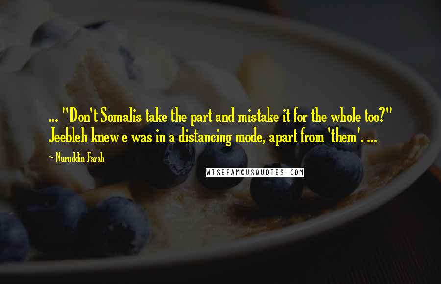 Nuruddin Farah Quotes: ... "Don't Somalis take the part and mistake it for the whole too?" Jeebleh knew e was in a distancing mode, apart from 'them'. ...