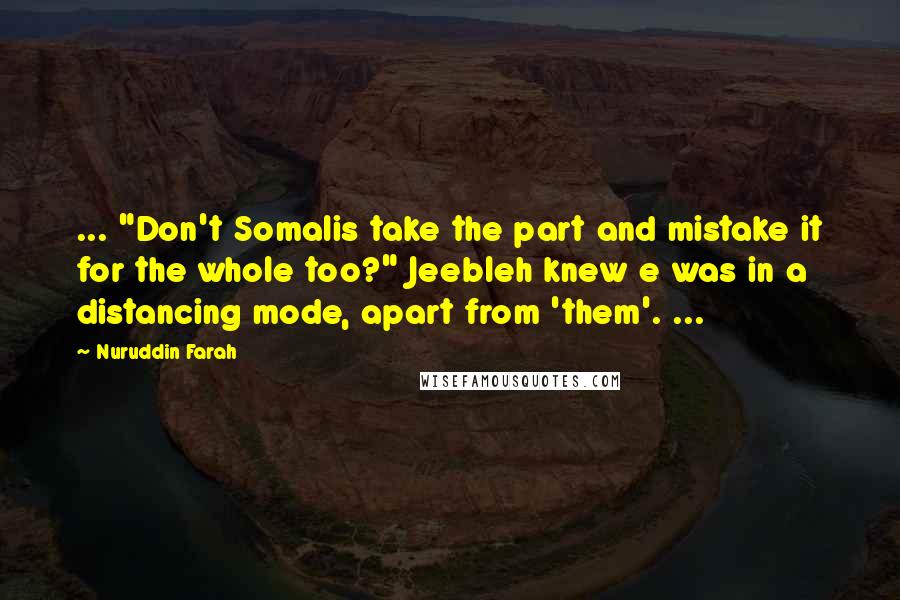 Nuruddin Farah Quotes: ... "Don't Somalis take the part and mistake it for the whole too?" Jeebleh knew e was in a distancing mode, apart from 'them'. ...