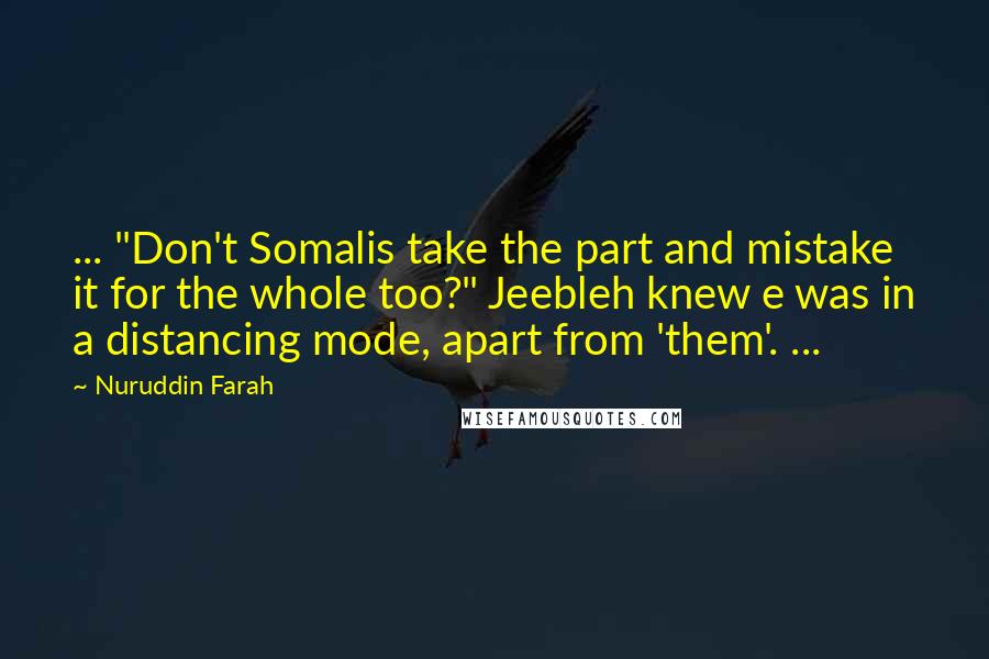 Nuruddin Farah Quotes: ... "Don't Somalis take the part and mistake it for the whole too?" Jeebleh knew e was in a distancing mode, apart from 'them'. ...