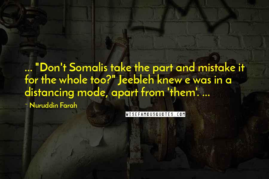 Nuruddin Farah Quotes: ... "Don't Somalis take the part and mistake it for the whole too?" Jeebleh knew e was in a distancing mode, apart from 'them'. ...