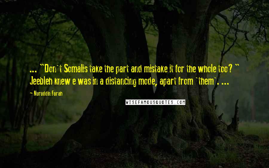 Nuruddin Farah Quotes: ... "Don't Somalis take the part and mistake it for the whole too?" Jeebleh knew e was in a distancing mode, apart from 'them'. ...