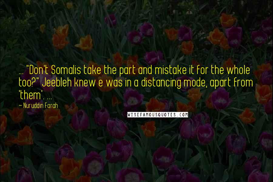 Nuruddin Farah Quotes: ... "Don't Somalis take the part and mistake it for the whole too?" Jeebleh knew e was in a distancing mode, apart from 'them'. ...