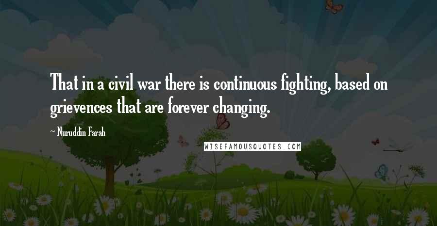 Nuruddin Farah Quotes: That in a civil war there is continuous fighting, based on grievences that are forever changing.