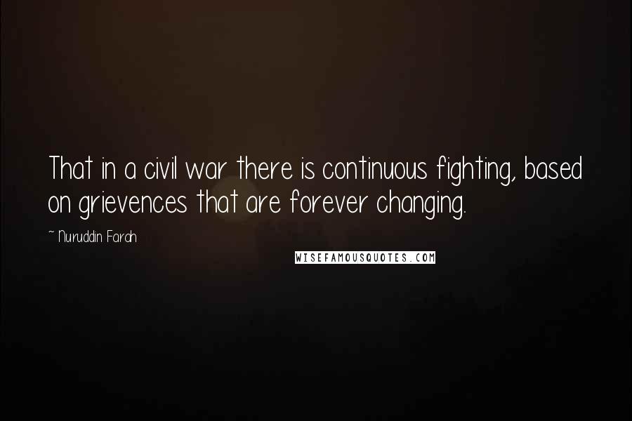 Nuruddin Farah Quotes: That in a civil war there is continuous fighting, based on grievences that are forever changing.