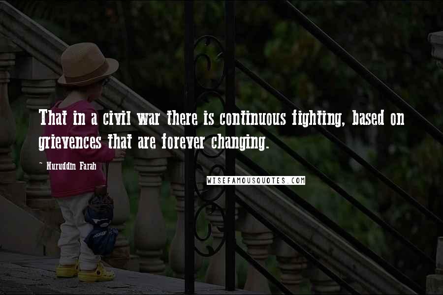 Nuruddin Farah Quotes: That in a civil war there is continuous fighting, based on grievences that are forever changing.