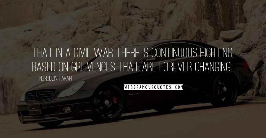 Nuruddin Farah Quotes: That in a civil war there is continuous fighting, based on grievences that are forever changing.