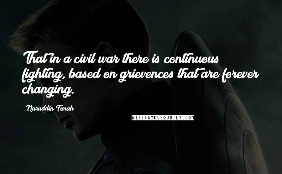 Nuruddin Farah Quotes: That in a civil war there is continuous fighting, based on grievences that are forever changing.
