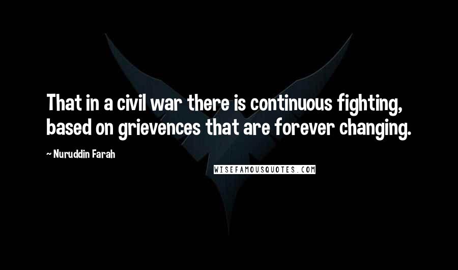 Nuruddin Farah Quotes: That in a civil war there is continuous fighting, based on grievences that are forever changing.