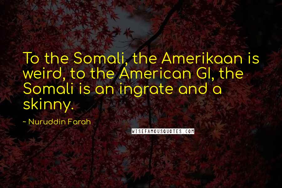 Nuruddin Farah Quotes: To the Somali, the Amerikaan is weird, to the American GI, the Somali is an ingrate and a skinny.