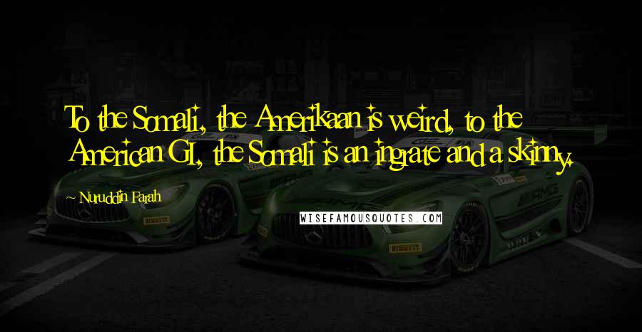 Nuruddin Farah Quotes: To the Somali, the Amerikaan is weird, to the American GI, the Somali is an ingrate and a skinny.