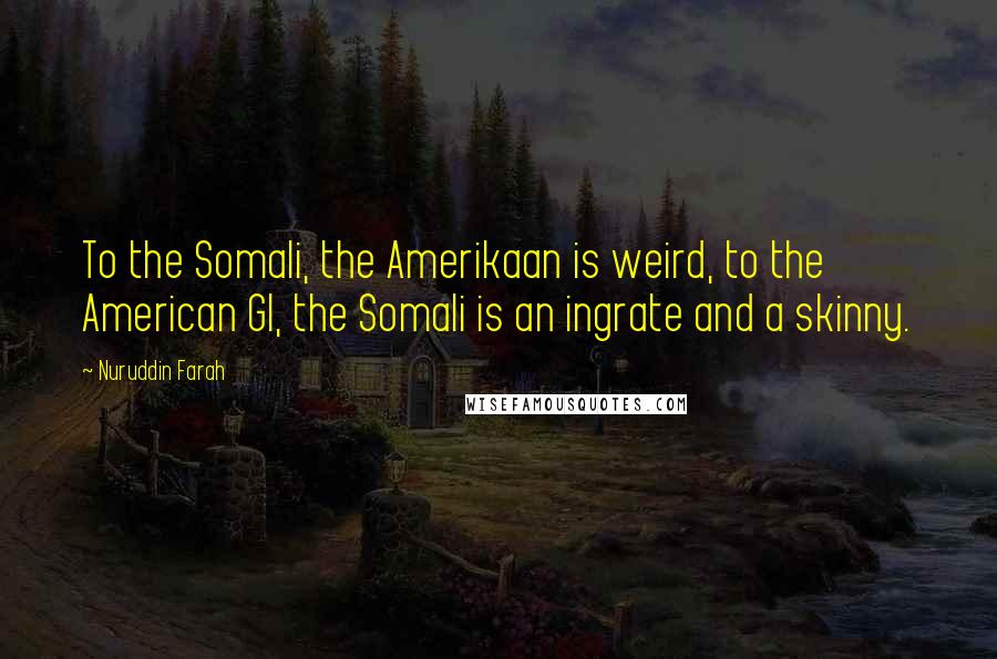 Nuruddin Farah Quotes: To the Somali, the Amerikaan is weird, to the American GI, the Somali is an ingrate and a skinny.
