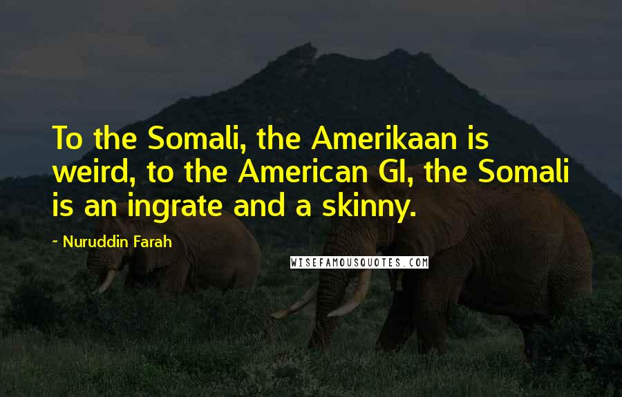 Nuruddin Farah Quotes: To the Somali, the Amerikaan is weird, to the American GI, the Somali is an ingrate and a skinny.