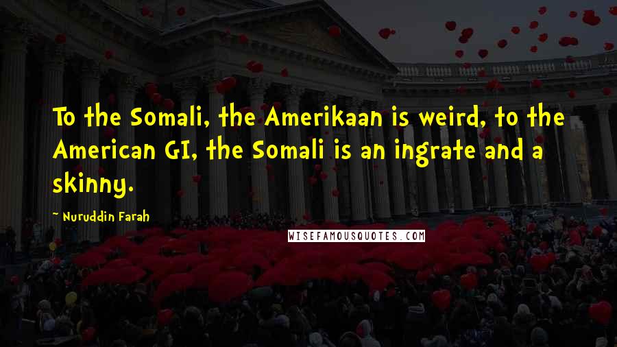 Nuruddin Farah Quotes: To the Somali, the Amerikaan is weird, to the American GI, the Somali is an ingrate and a skinny.