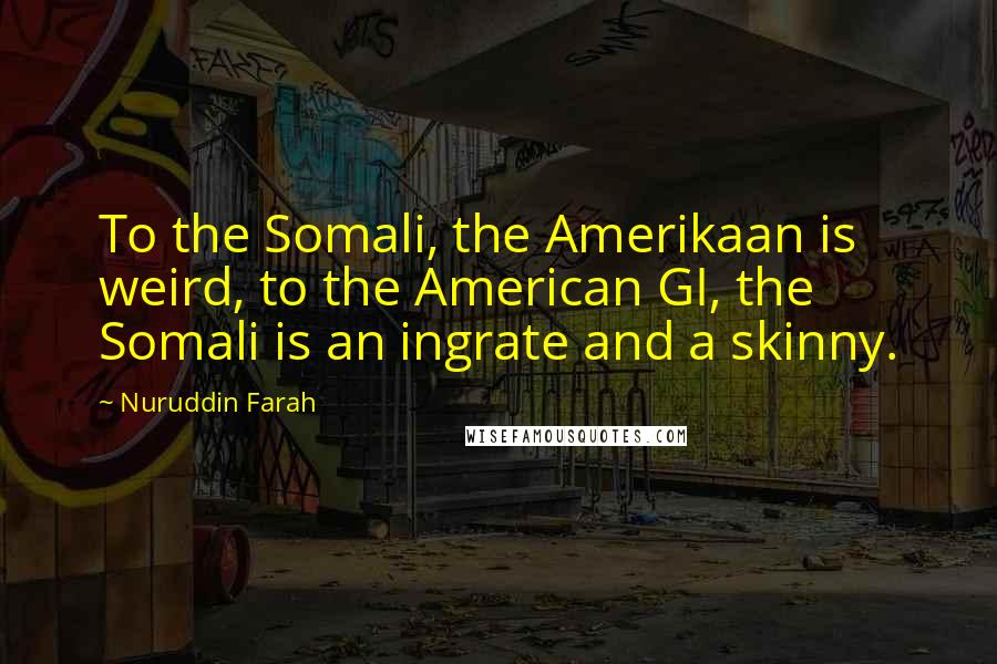 Nuruddin Farah Quotes: To the Somali, the Amerikaan is weird, to the American GI, the Somali is an ingrate and a skinny.