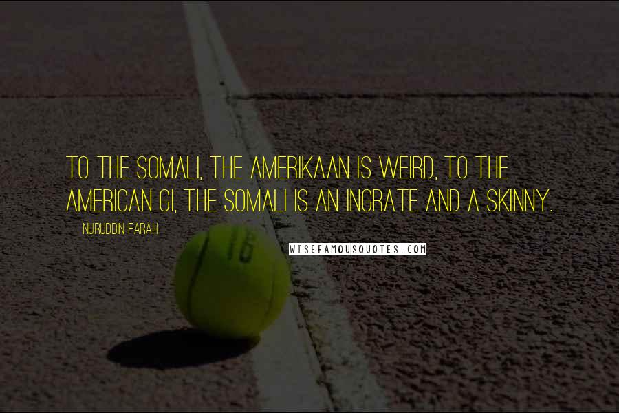 Nuruddin Farah Quotes: To the Somali, the Amerikaan is weird, to the American GI, the Somali is an ingrate and a skinny.