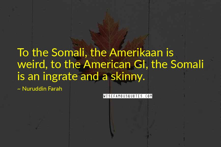 Nuruddin Farah Quotes: To the Somali, the Amerikaan is weird, to the American GI, the Somali is an ingrate and a skinny.