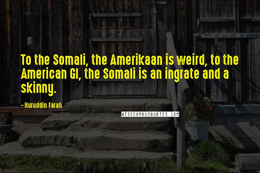 Nuruddin Farah Quotes: To the Somali, the Amerikaan is weird, to the American GI, the Somali is an ingrate and a skinny.