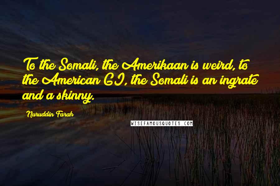Nuruddin Farah Quotes: To the Somali, the Amerikaan is weird, to the American GI, the Somali is an ingrate and a skinny.