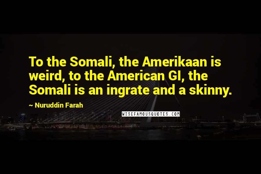 Nuruddin Farah Quotes: To the Somali, the Amerikaan is weird, to the American GI, the Somali is an ingrate and a skinny.