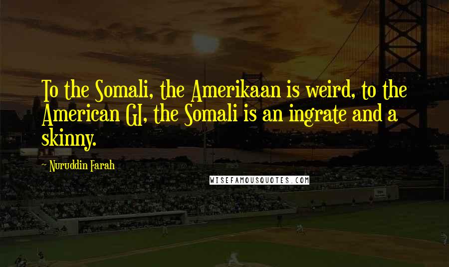 Nuruddin Farah Quotes: To the Somali, the Amerikaan is weird, to the American GI, the Somali is an ingrate and a skinny.
