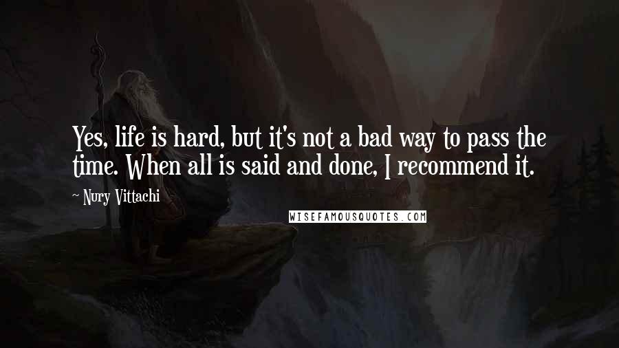 Nury Vittachi Quotes: Yes, life is hard, but it's not a bad way to pass the time. When all is said and done, I recommend it.