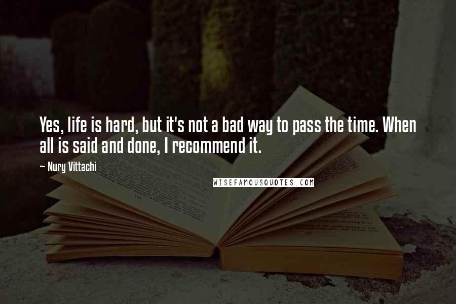 Nury Vittachi Quotes: Yes, life is hard, but it's not a bad way to pass the time. When all is said and done, I recommend it.