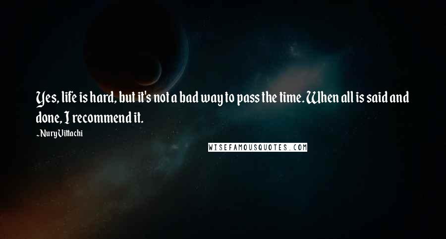 Nury Vittachi Quotes: Yes, life is hard, but it's not a bad way to pass the time. When all is said and done, I recommend it.