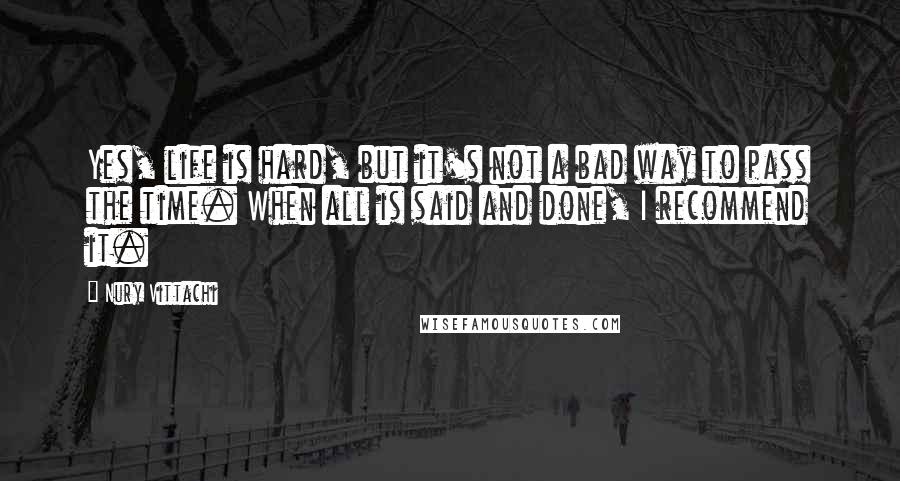 Nury Vittachi Quotes: Yes, life is hard, but it's not a bad way to pass the time. When all is said and done, I recommend it.