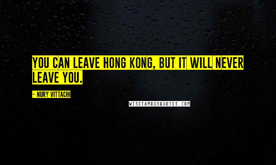 Nury Vittachi Quotes: You can leave Hong Kong, but it will never leave you.
