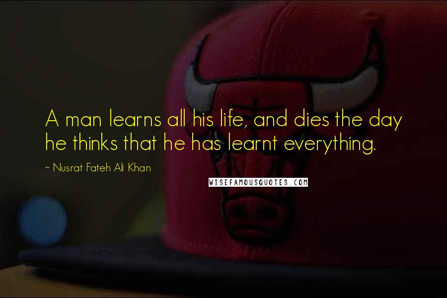Nusrat Fateh Ali Khan Quotes: A man learns all his life, and dies the day he thinks that he has learnt everything.