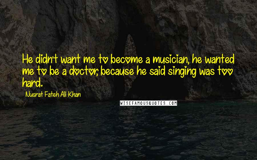 Nusrat Fateh Ali Khan Quotes: He didn't want me to become a musician, he wanted me to be a doctor, because he said singing was too hard.