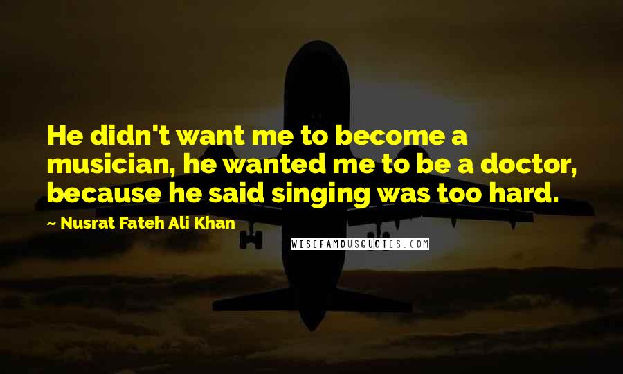 Nusrat Fateh Ali Khan Quotes: He didn't want me to become a musician, he wanted me to be a doctor, because he said singing was too hard.