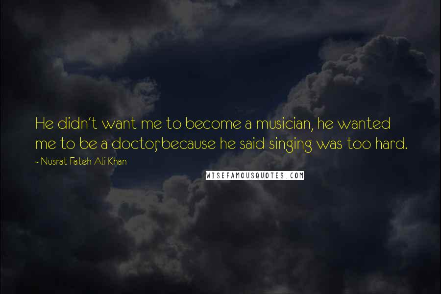 Nusrat Fateh Ali Khan Quotes: He didn't want me to become a musician, he wanted me to be a doctor, because he said singing was too hard.