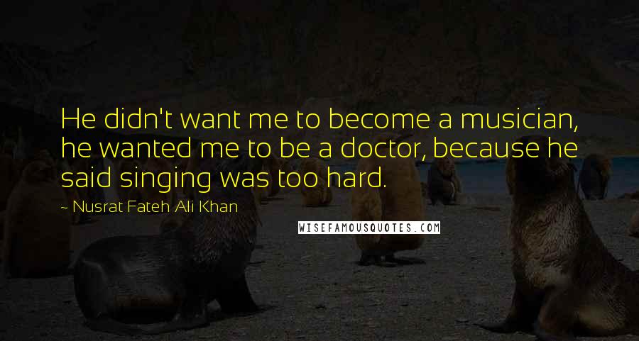 Nusrat Fateh Ali Khan Quotes: He didn't want me to become a musician, he wanted me to be a doctor, because he said singing was too hard.