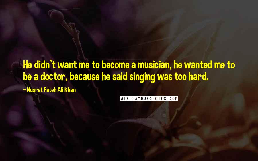 Nusrat Fateh Ali Khan Quotes: He didn't want me to become a musician, he wanted me to be a doctor, because he said singing was too hard.