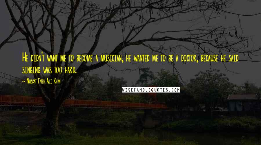 Nusrat Fateh Ali Khan Quotes: He didn't want me to become a musician, he wanted me to be a doctor, because he said singing was too hard.