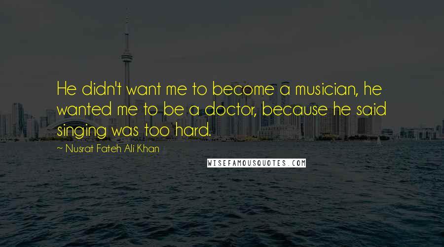 Nusrat Fateh Ali Khan Quotes: He didn't want me to become a musician, he wanted me to be a doctor, because he said singing was too hard.