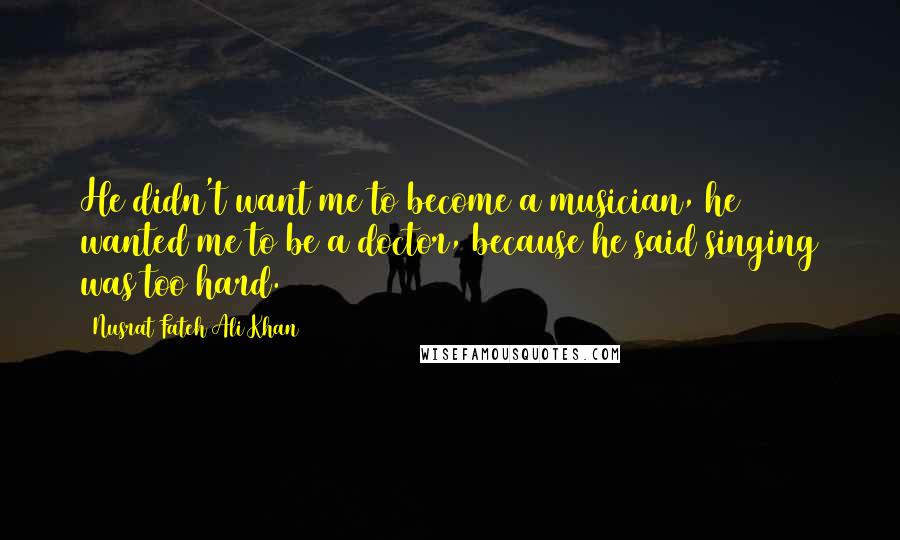 Nusrat Fateh Ali Khan Quotes: He didn't want me to become a musician, he wanted me to be a doctor, because he said singing was too hard.
