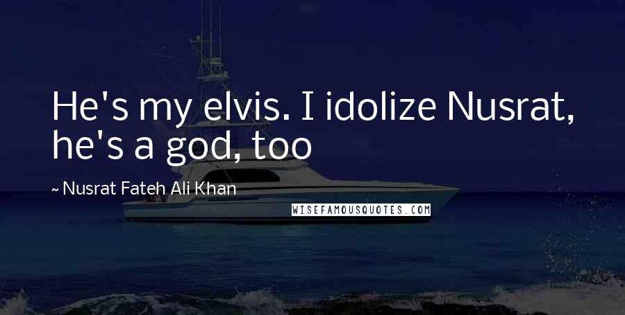 Nusrat Fateh Ali Khan Quotes: He's my elvis. I idolize Nusrat, he's a god, too