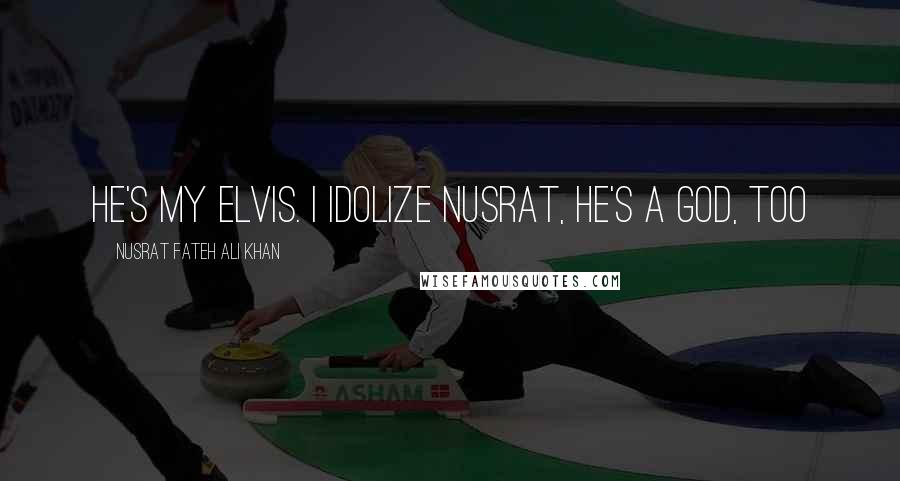 Nusrat Fateh Ali Khan Quotes: He's my elvis. I idolize Nusrat, he's a god, too