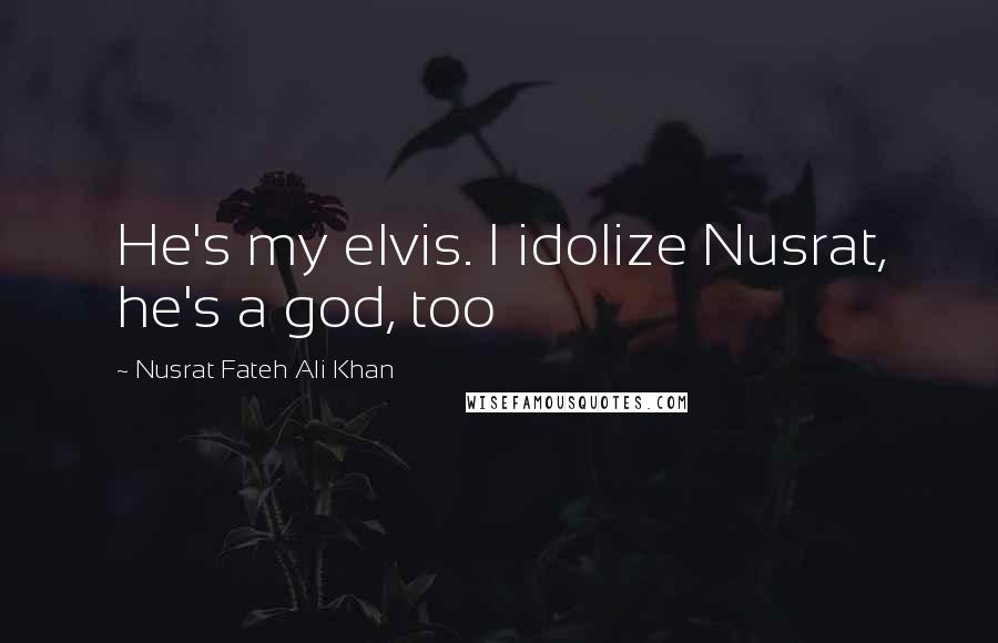 Nusrat Fateh Ali Khan Quotes: He's my elvis. I idolize Nusrat, he's a god, too