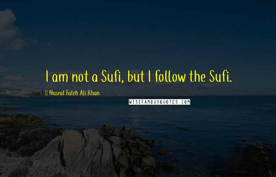Nusrat Fateh Ali Khan Quotes: I am not a Sufi, but I follow the Sufi.