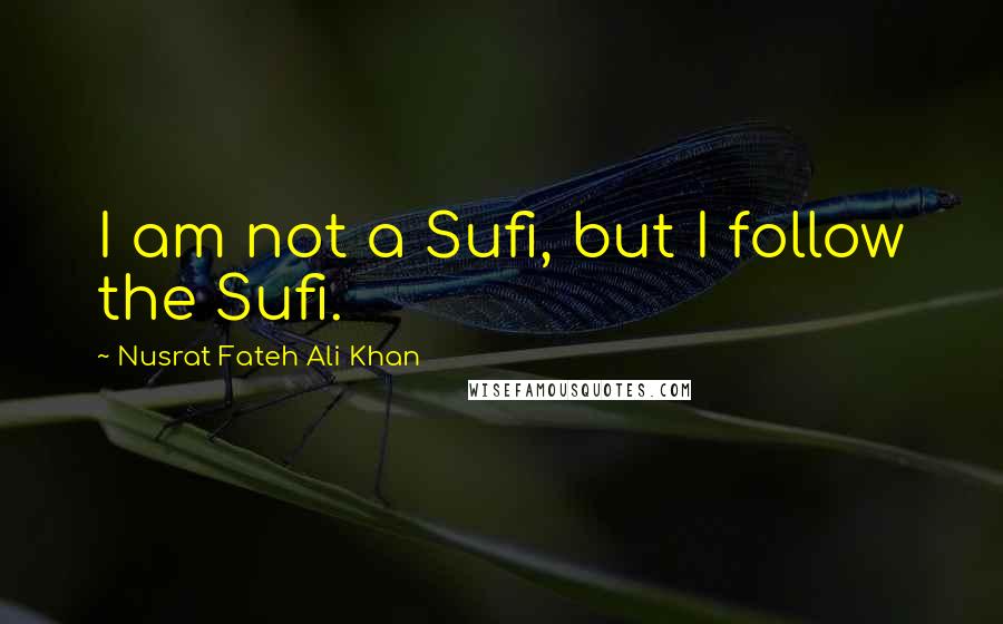 Nusrat Fateh Ali Khan Quotes: I am not a Sufi, but I follow the Sufi.