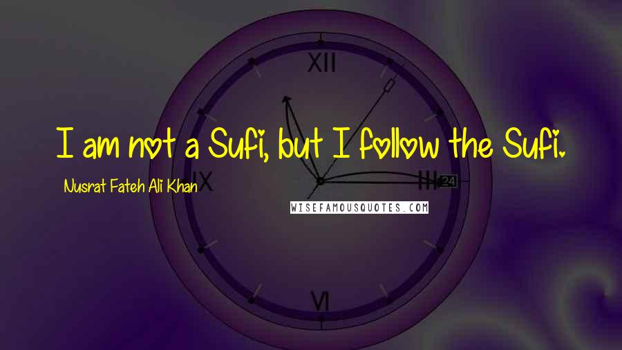 Nusrat Fateh Ali Khan Quotes: I am not a Sufi, but I follow the Sufi.