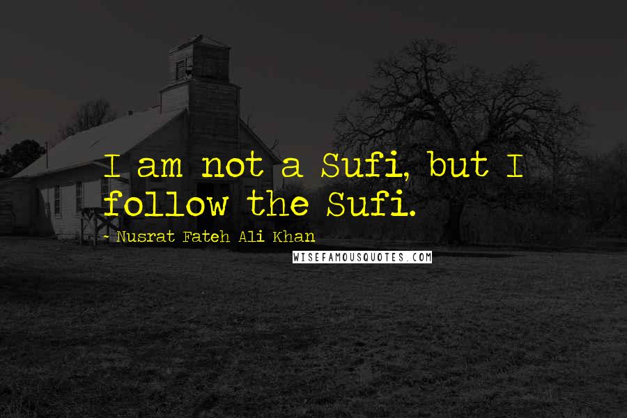 Nusrat Fateh Ali Khan Quotes: I am not a Sufi, but I follow the Sufi.